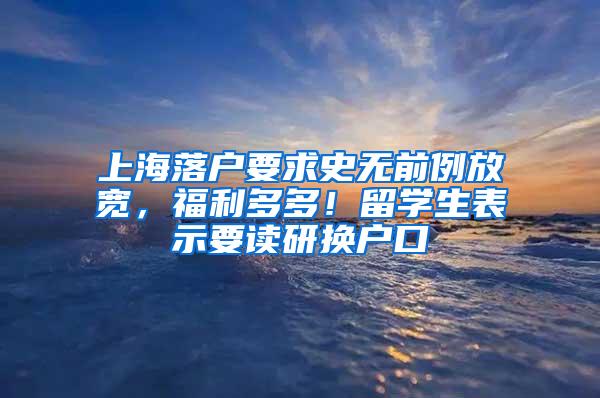 上海落户要求史无前例放宽，福利多多！留学生表示要读研换户口