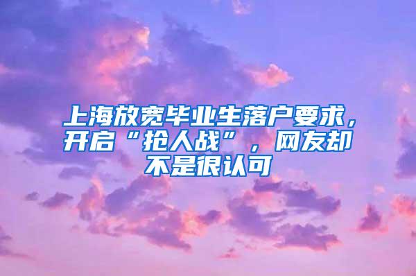 上海放宽毕业生落户要求，开启“抢人战”，网友却不是很认可