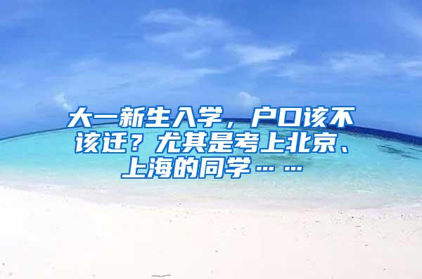 大一新生入学，户口该不该迁？尤其是考上北京、上海的同学……