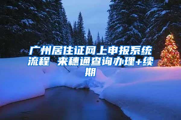 广州居住证网上申报系统流程 来穗通查询办理+续期