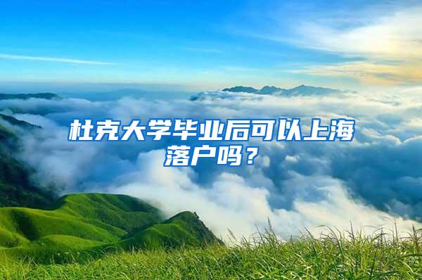 杜克大学毕业后可以上海落户吗？