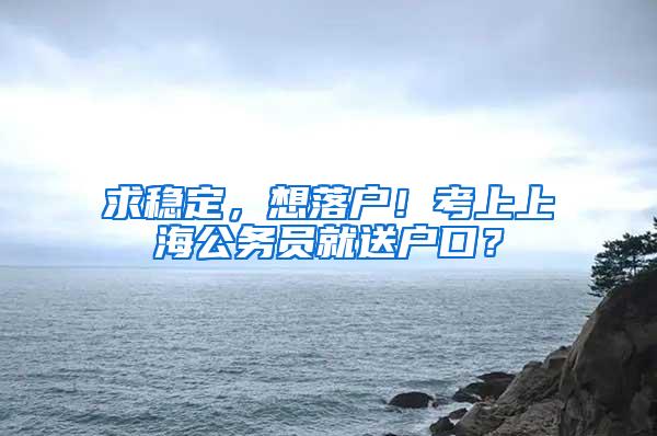 求稳定，想落户！考上上海公务员就送户口？