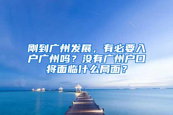 刚到广州发展，有必要入户广州吗？没有广州户口将面临什么局面？