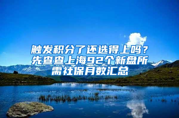 触发积分了还选得上吗？先查查上海92个新盘所需社保月数汇总