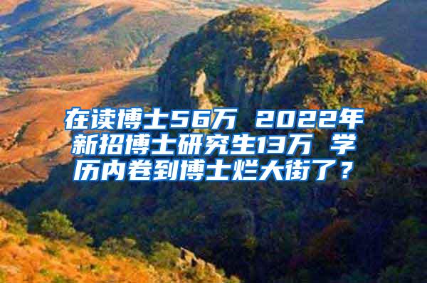 在读博士56万 2022年新招博士研究生13万 学历内卷到博士烂大街了？