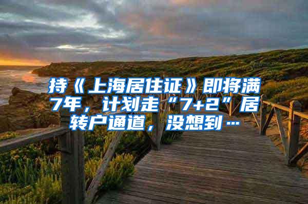 持《上海居住证》即将满7年，计划走“7+2”居转户通道，没想到…