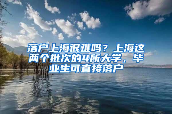 落户上海很难吗？上海这两个批次的4所大学，毕业生可直接落户