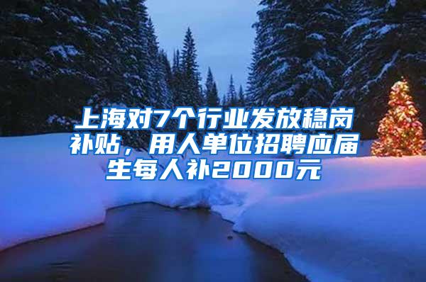 上海对7个行业发放稳岗补贴，用人单位招聘应届生每人补2000元