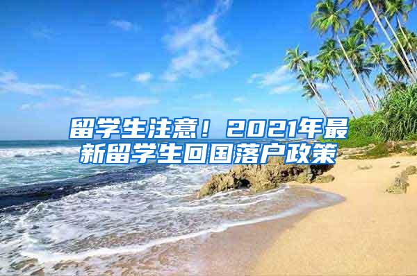 留学生注意！2021年最新留学生回国落户政策