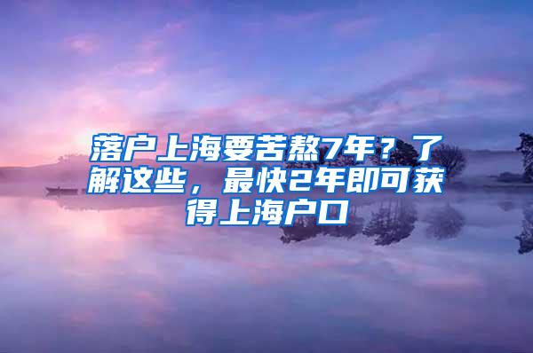 落户上海要苦熬7年？了解这些，最快2年即可获得上海户口