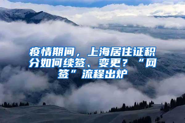 疫情期间，上海居住证积分如何续签、变更？“网签”流程出炉