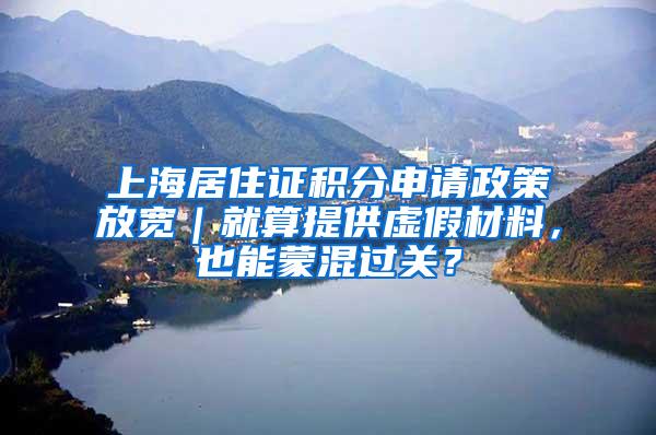 上海居住证积分申请政策放宽｜就算提供虚假材料，也能蒙混过关？