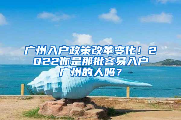 广州入户政策改革变化！2022你是那批容易入户广州的人吗？