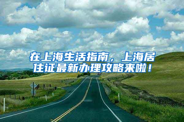 在上海生活指南，上海居住证最新办理攻略来啦！