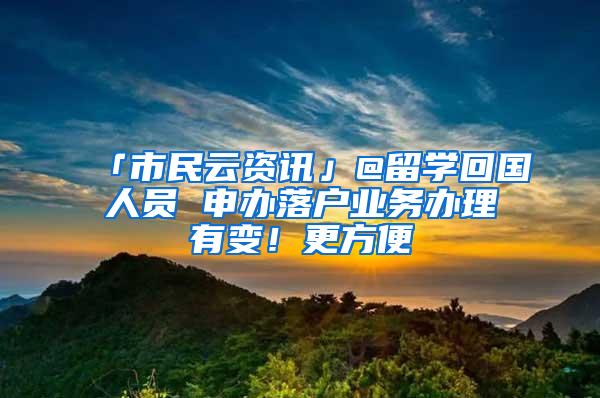 「市民云资讯」@留学回国人员 申办落户业务办理有变！更方便