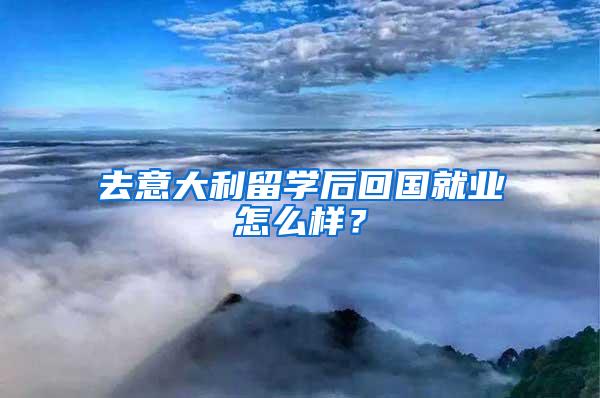 去意大利留学后回国就业怎么样？