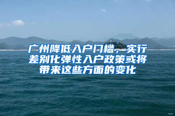 广州降低入户门槛，实行差别化弹性入户政策或将带来这些方面的变化