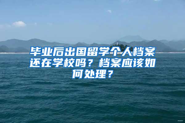 毕业后出国留学个人档案还在学校吗？档案应该如何处理？