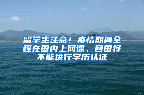 留学生注意！疫情期间全程在国内上网课，回国将不能进行学历认证