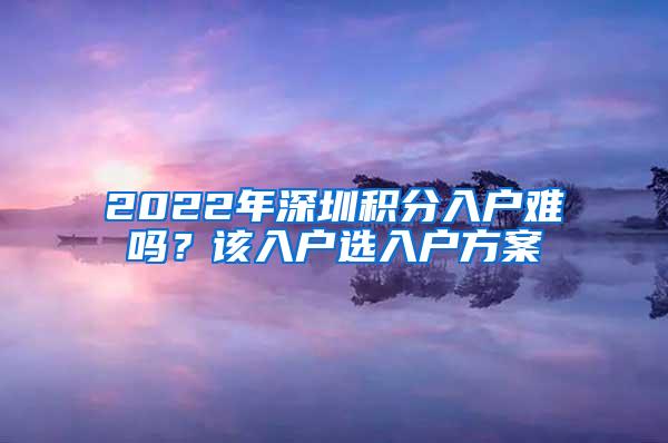 2022年深圳积分入户难吗？该入户选入户方案