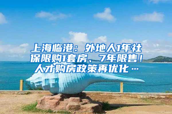 上海临港：外地人1年社保限购1套房、7年限售！人才购房政策再优化…