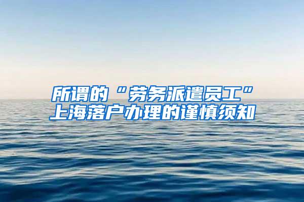 所谓的“劳务派遣员工”上海落户办理的谨慎须知