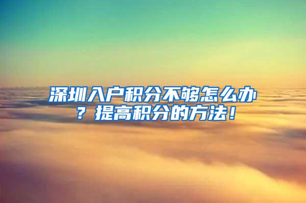 深圳入户积分不够怎么办？提高积分的方法！