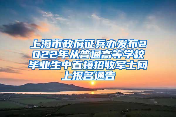 上海市政府征兵办发布2022年从普通高等学校毕业生中直接招收军士网上报名通告