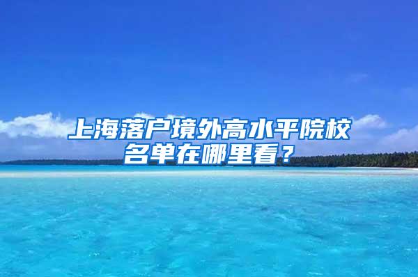 上海落户境外高水平院校名单在哪里看？