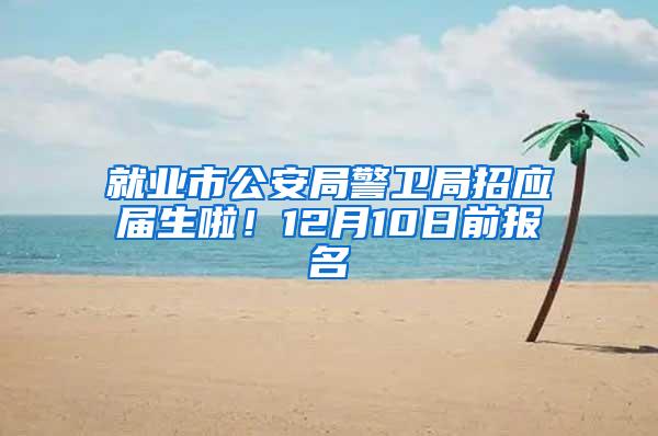 就业市公安局警卫局招应届生啦！12月10日前报名