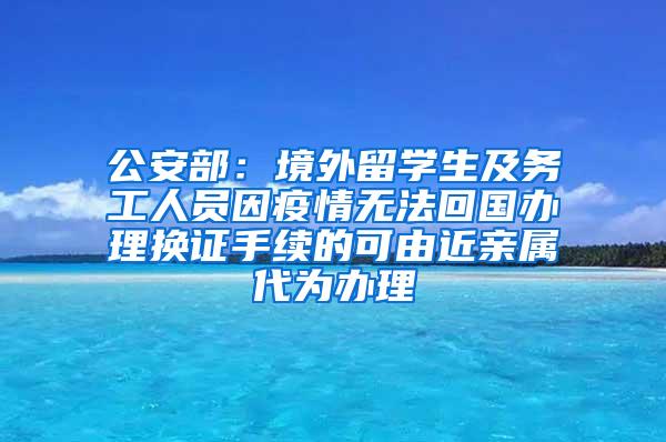 公安部：境外留学生及务工人员因疫情无法回国办理换证手续的可由近亲属代为办理