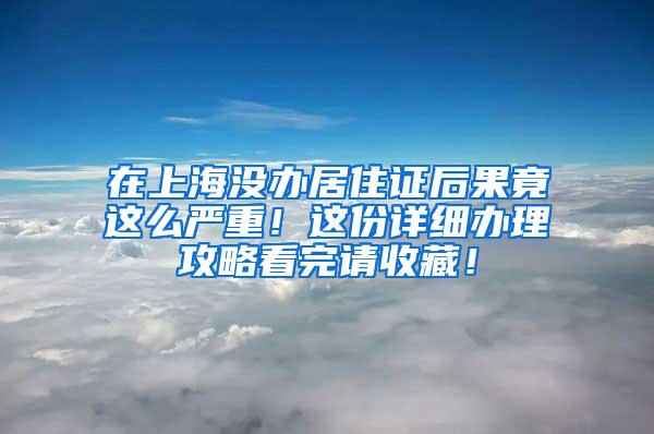 在上海没办居住证后果竟这么严重！这份详细办理攻略看完请收藏！