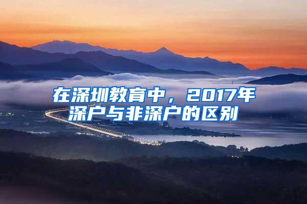 在深圳教育中，2017年深户与非深户的区别