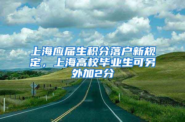 上海应届生积分落户新规定，上海高校毕业生可另外加2分