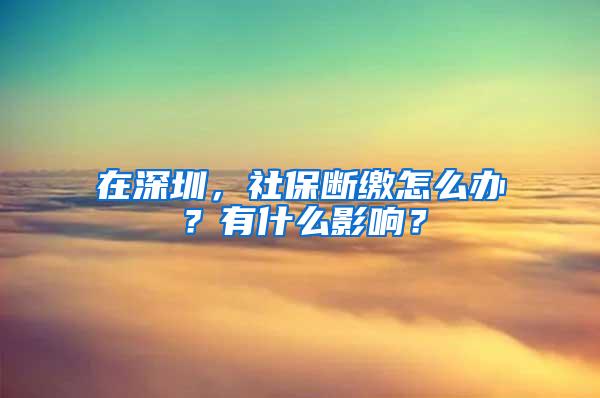 在深圳，社保断缴怎么办？有什么影响？