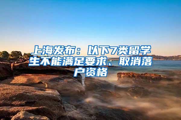 上海发布：以下7类留学生不能满足要求、取消落户资格