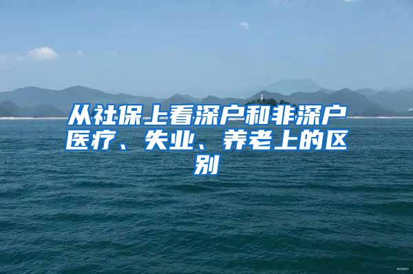 从社保上看深户和非深户医疗、失业、养老上的区别