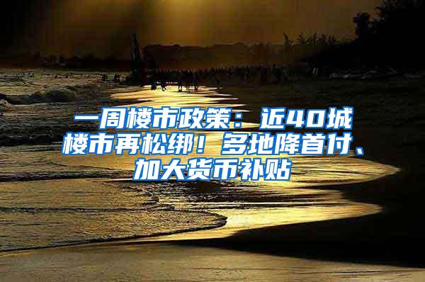 一周楼市政策：近40城楼市再松绑！多地降首付、加大货币补贴