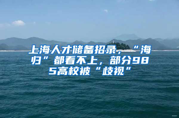 上海人才储备招录，“海归”都看不上，部分985高校被“歧视”