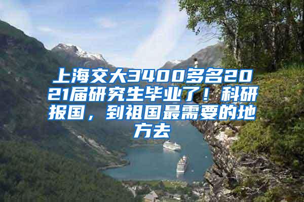 上海交大3400多名2021届研究生毕业了！科研报国，到祖国最需要的地方去