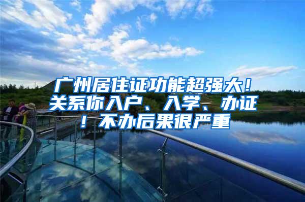 广州居住证功能超强大！关系你入户、入学、办证！不办后果很严重