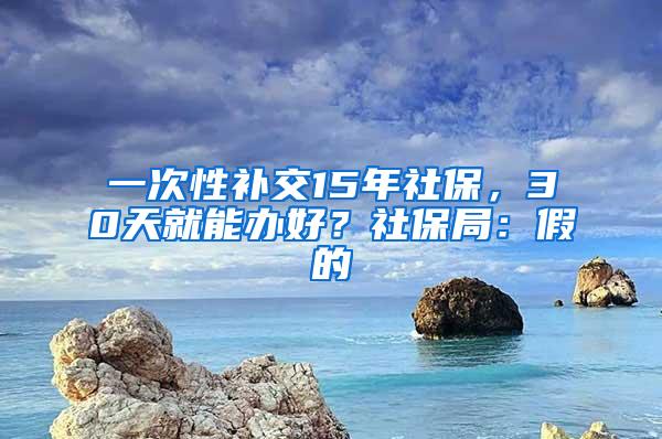 一次性补交15年社保，30天就能办好？社保局：假的