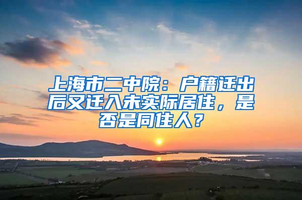 上海市二中院：户籍迁出后又迁入未实际居住，是否是同住人？