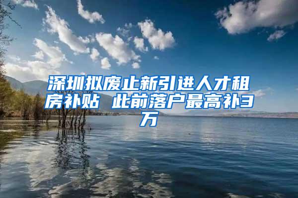 深圳拟废止新引进人才租房补贴 此前落户最高补3万