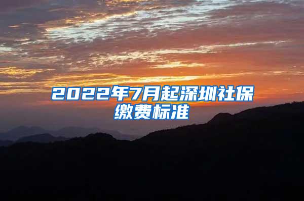 2022年7月起深圳社保缴费标准