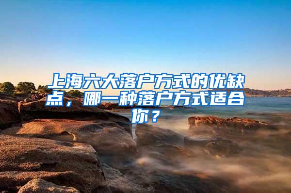 上海六大落户方式的优缺点，哪一种落户方式适合你？