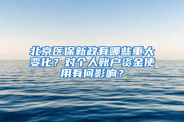 北京医保新政有哪些重大变化？对个人账户资金使用有何影响？