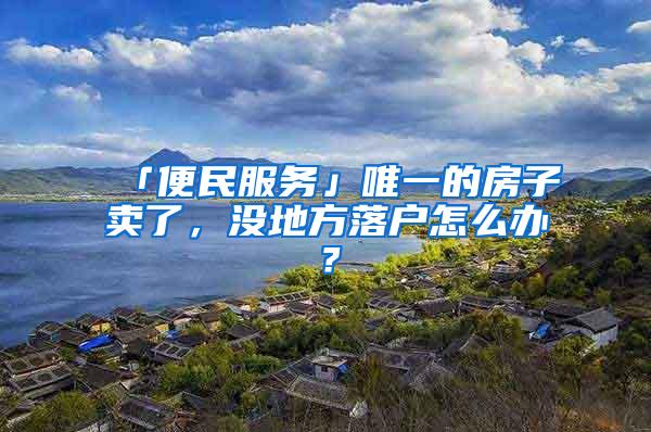 「便民服务」唯一的房子卖了，没地方落户怎么办？