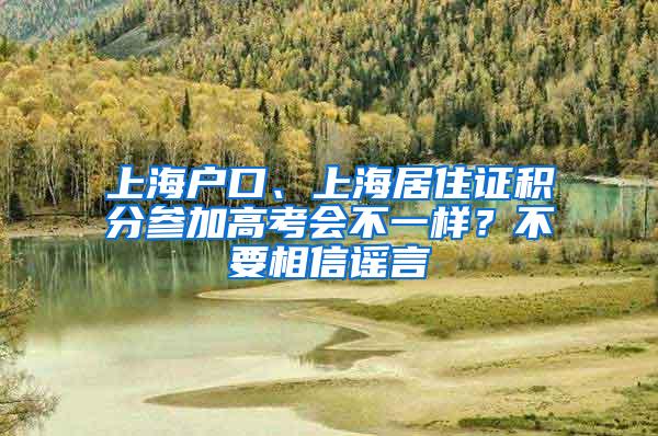 上海户口、上海居住证积分参加高考会不一样？不要相信谣言