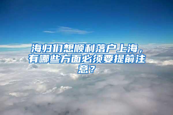 海归们想顺利落户上海，有哪些方面必须要提前注意？